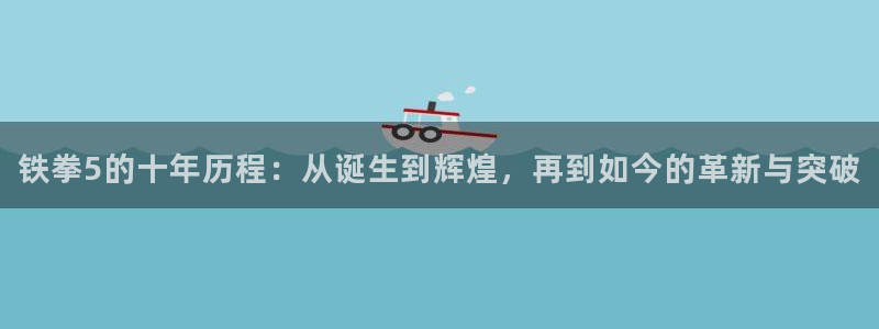 蓝图娱乐客服服务电话号码：铁拳5的十年历程：从诞生到辉煌，再到如今的革新与突破