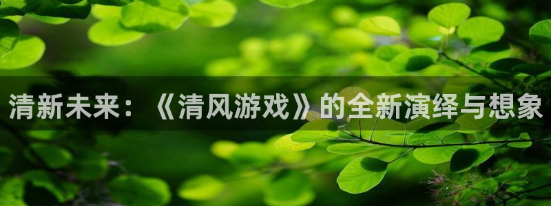广州蓝图娱乐官网投资管理顾问有限公司：清新未来：《清风游戏》的全新演绎与想象